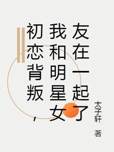 初恋背叛我和明星女友在一起了