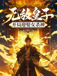 无敌皇子开局迎娶女杀神免费阅读全文