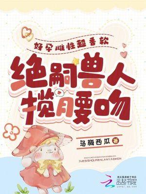 好孕雌性超香软绝嗣兽人揽腰吻全文免费阅读