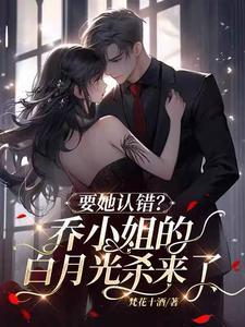 要她认错?乔小姐的白月光杀来了 笔趣阁