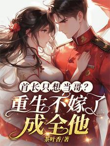 首长只想当哥重生不嫁了成全他短剧