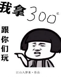 我拿三百亿跟你玩台词
