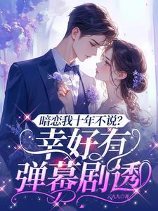 暗恋我十年不说?幸好有弹幕剧透在现免费阅读