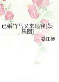 已婚竹马又来追我[娱乐圈