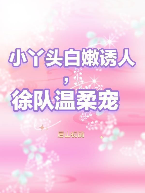小丫头白嫩诱人，徐队温柔宠